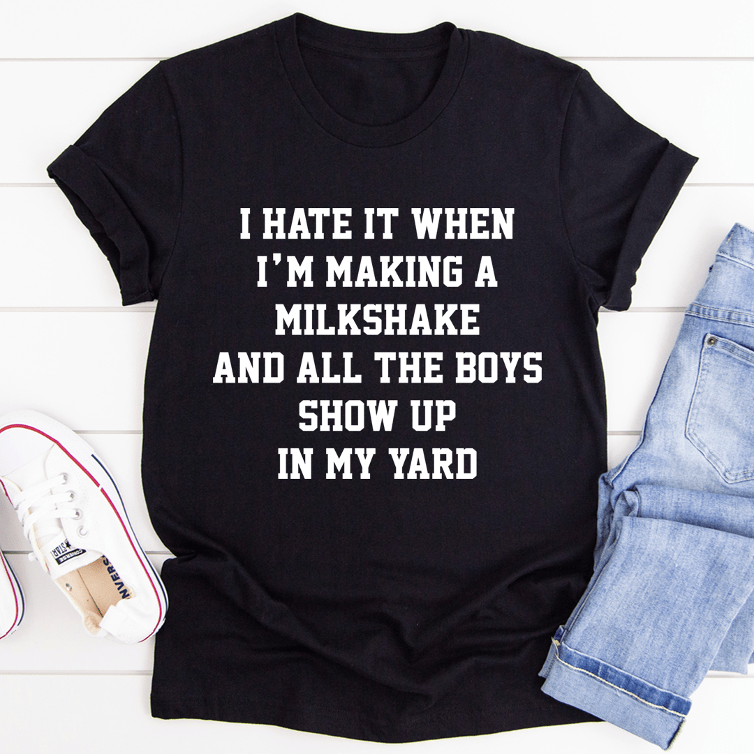 I Hate It When I'm Making A Milkshake And All The Boys Show Up In My Yard Tee