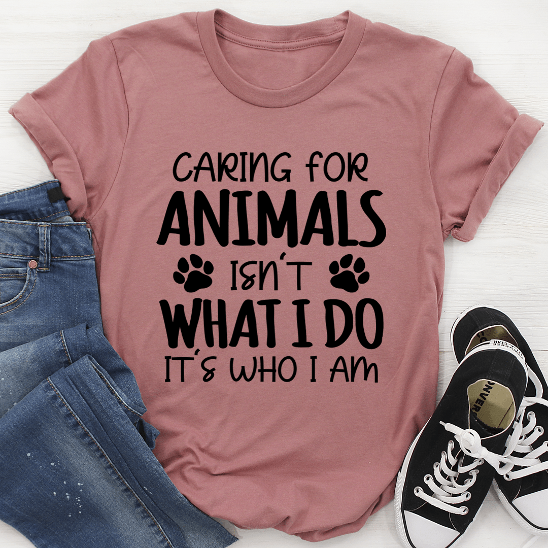 Caring for Animals Isn't What I Do It's Who I Am Tee