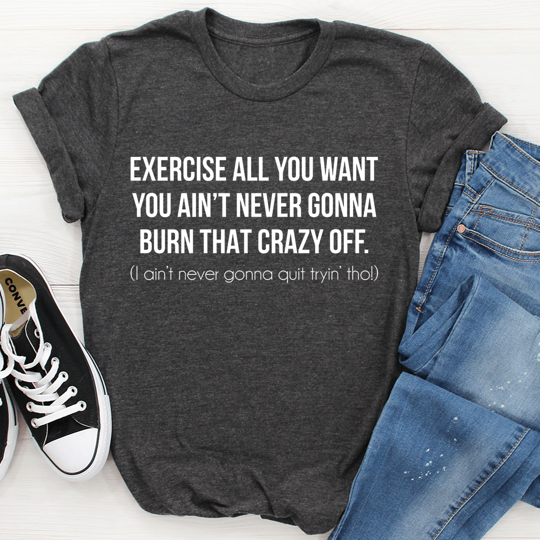 Exercise All You Want You Ain't Never Gonna Burn That Crazy Off Tee