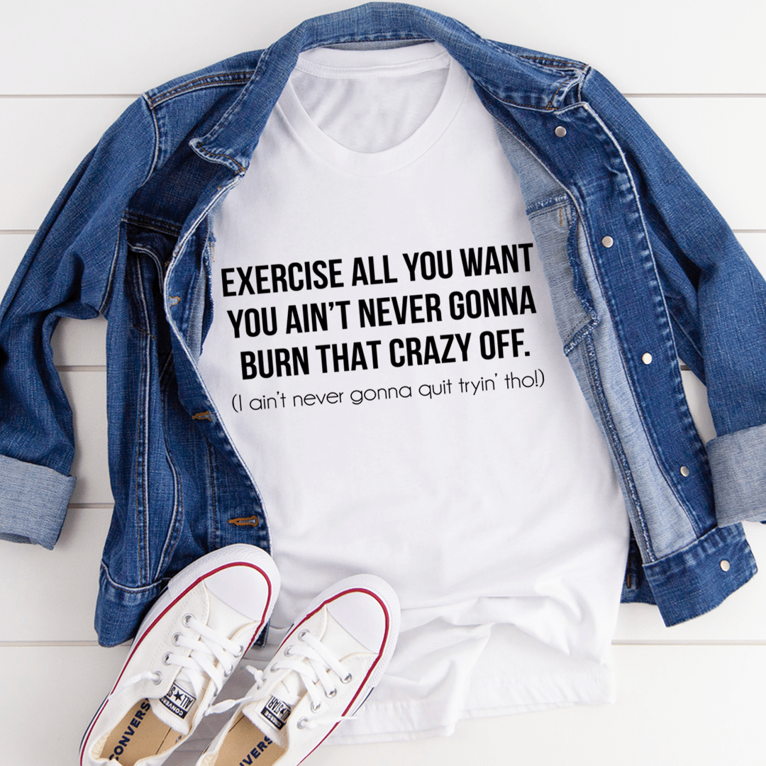 Exercise All You Want You Ain't Never Gonna Burn That Crazy Off Tee