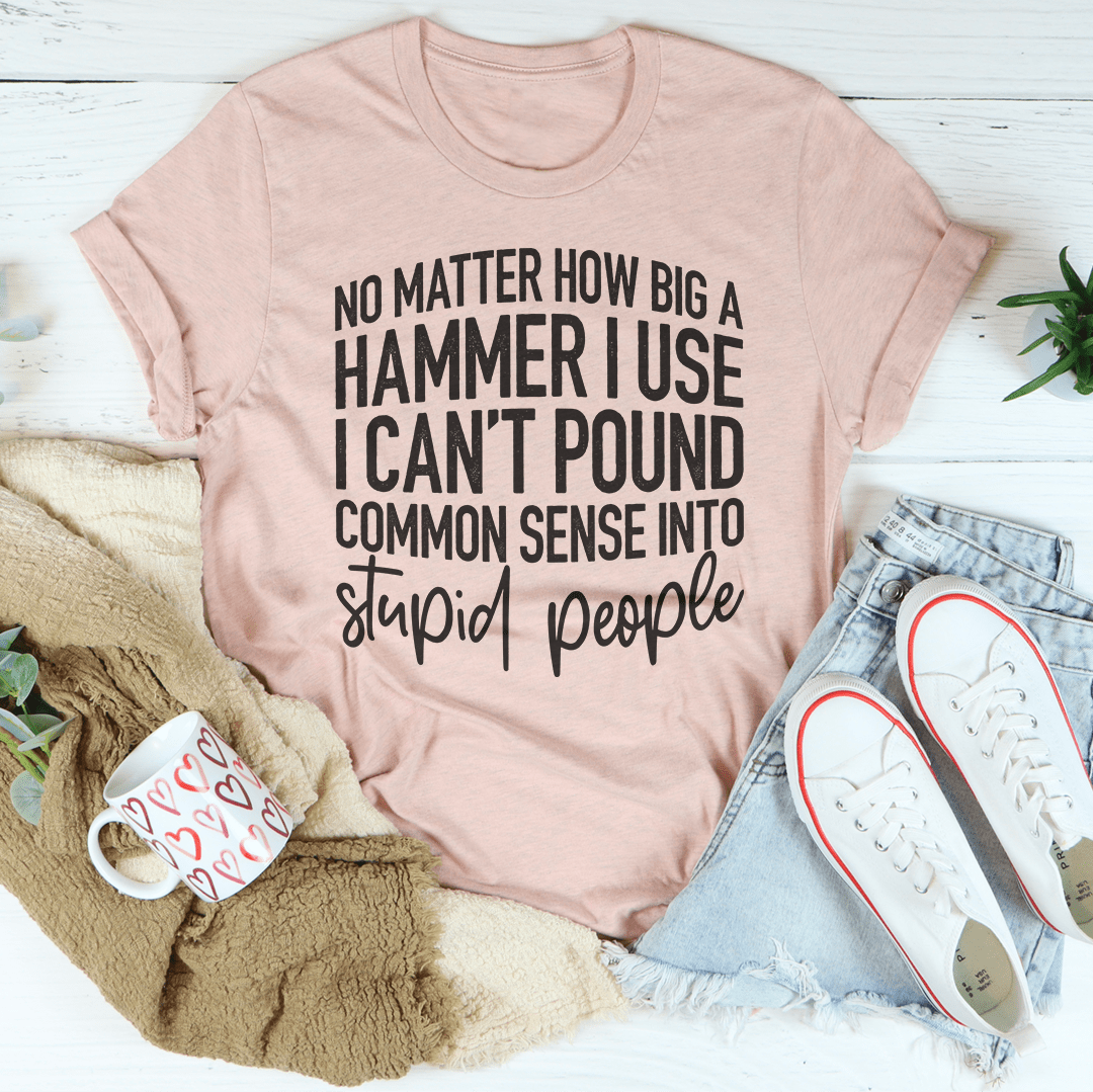 I Can't Pound Common Sense Into Stupid People Tee