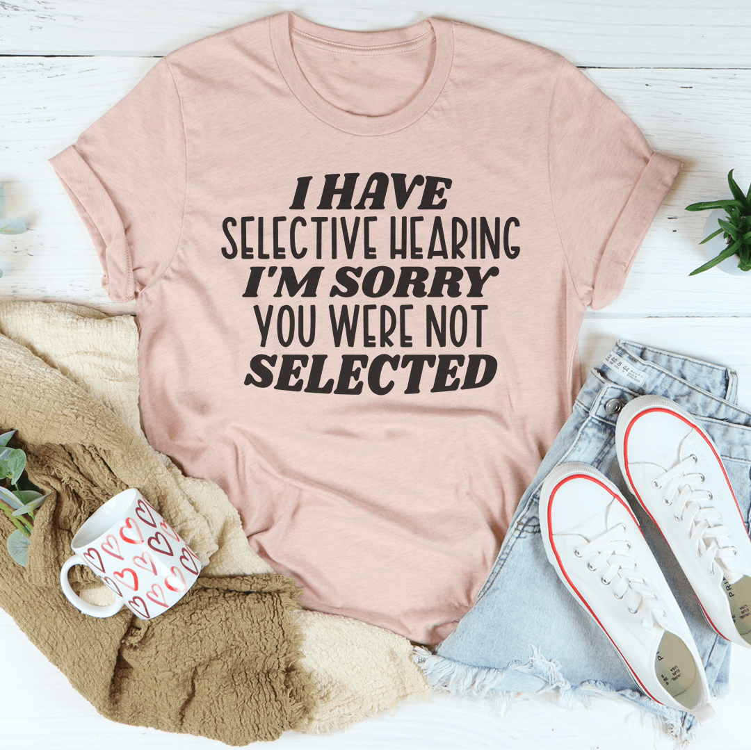 I Have Selective Hearing I'm Sorry You Were Not Selected Tee