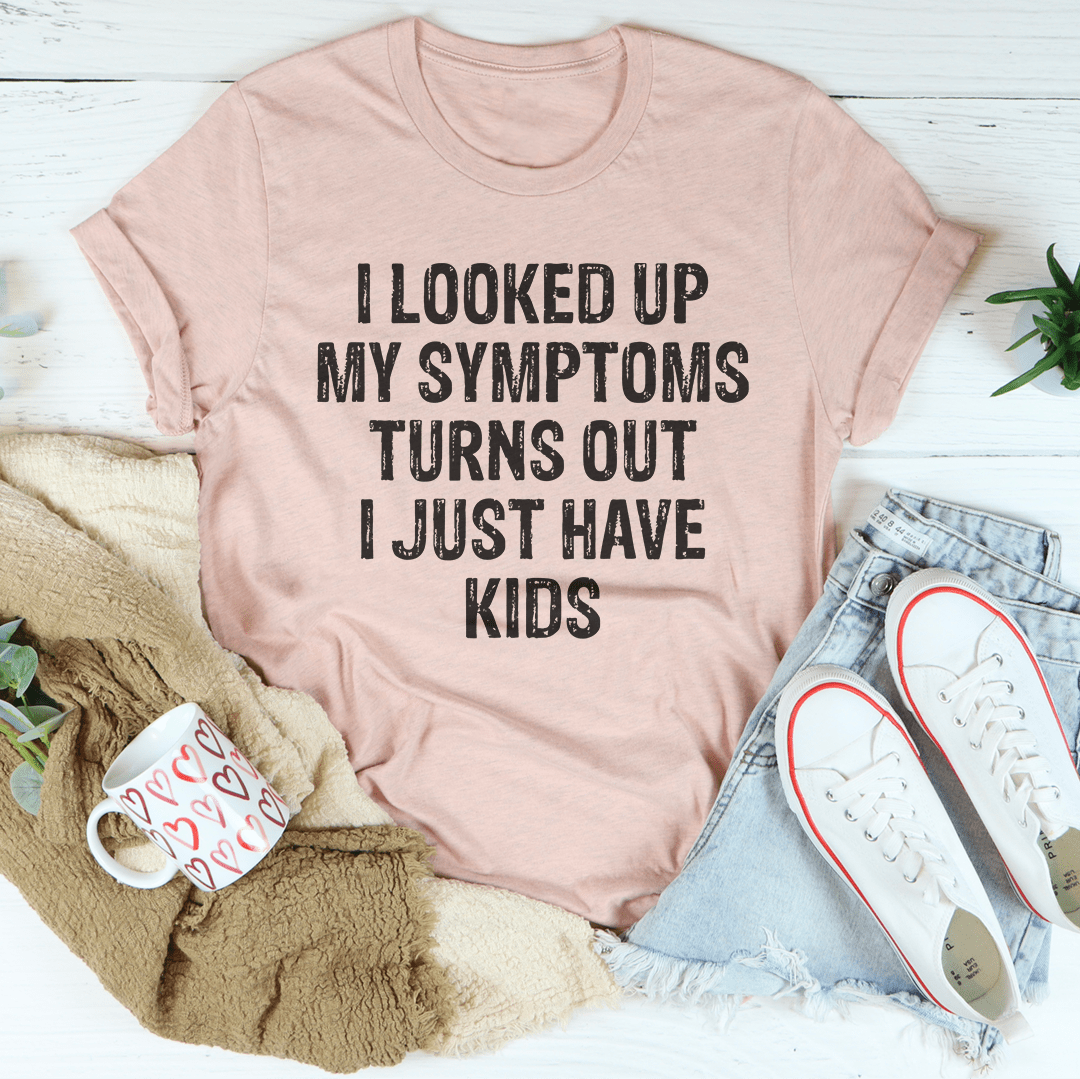 I Looked Up My Symptoms Turns Out I Just Have Kids Tee