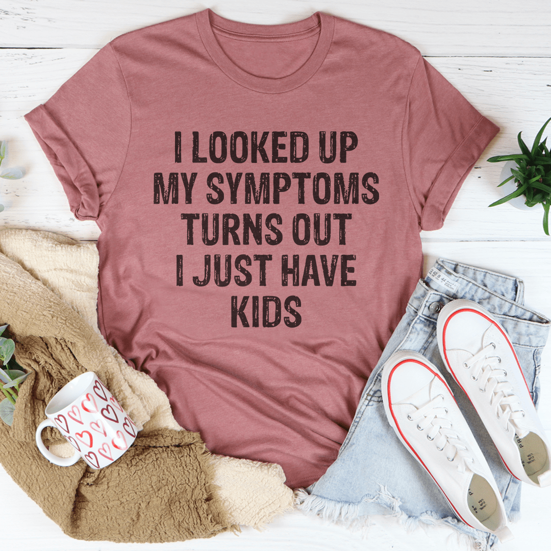 I Looked Up My Symptoms Turns Out I Just Have Kids Tee