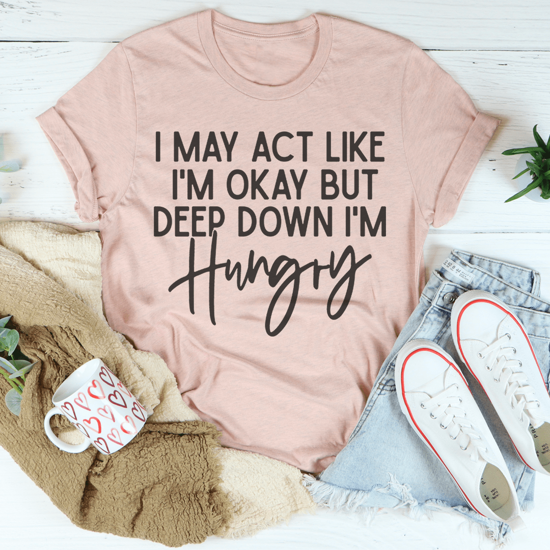 I May Act Like I'm Ok But Deep Down I'm Hungry Tee