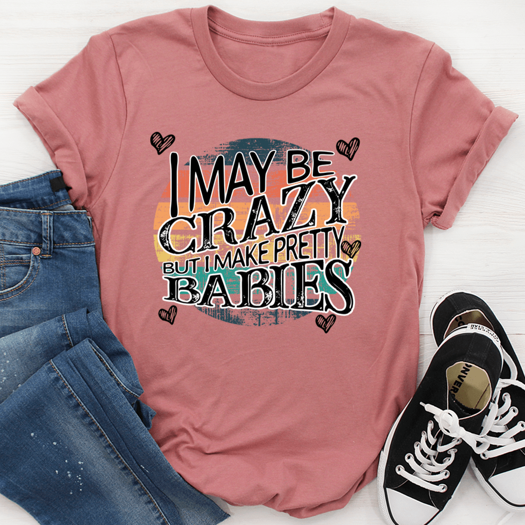 I May Be Crazy But I Make Pretty Babies Tee