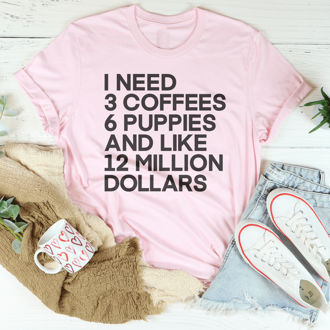 I Need 3 Coffees 6 Puppies And Like 12 Million Dollars Tee