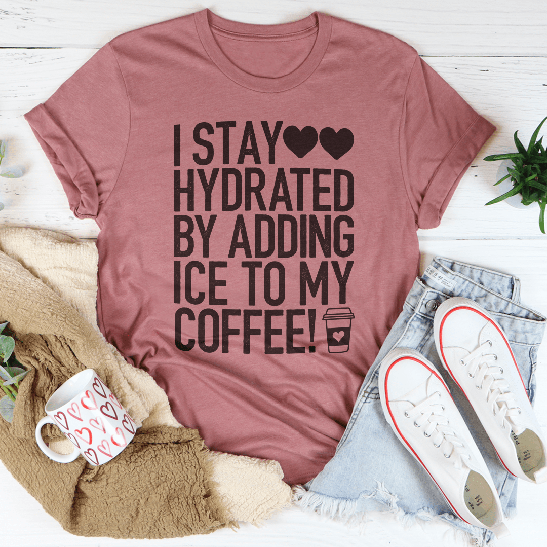 I Stay Hydrated By Adding Ice to My Coffee Tee