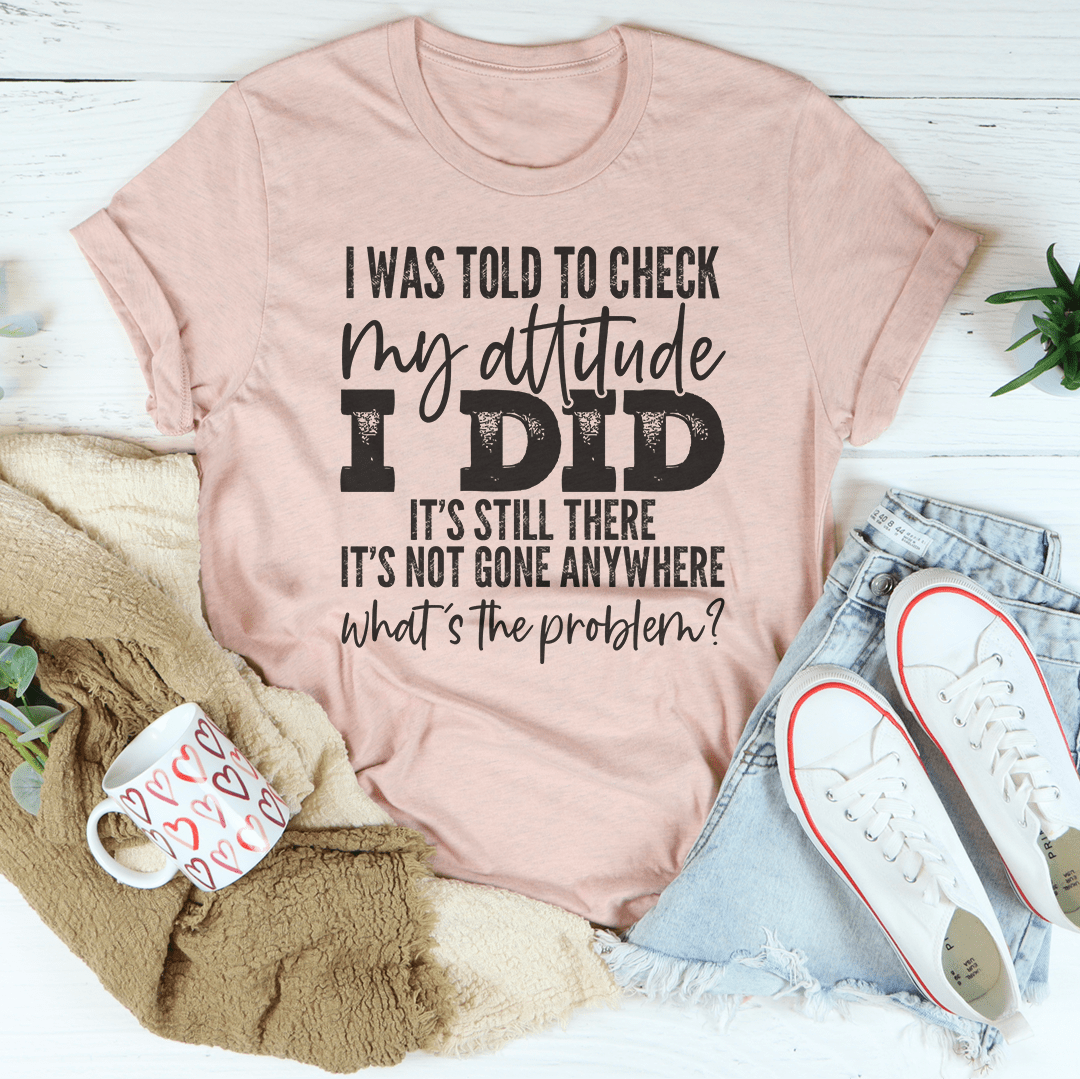 I Was Told To Check My Attitude Tee