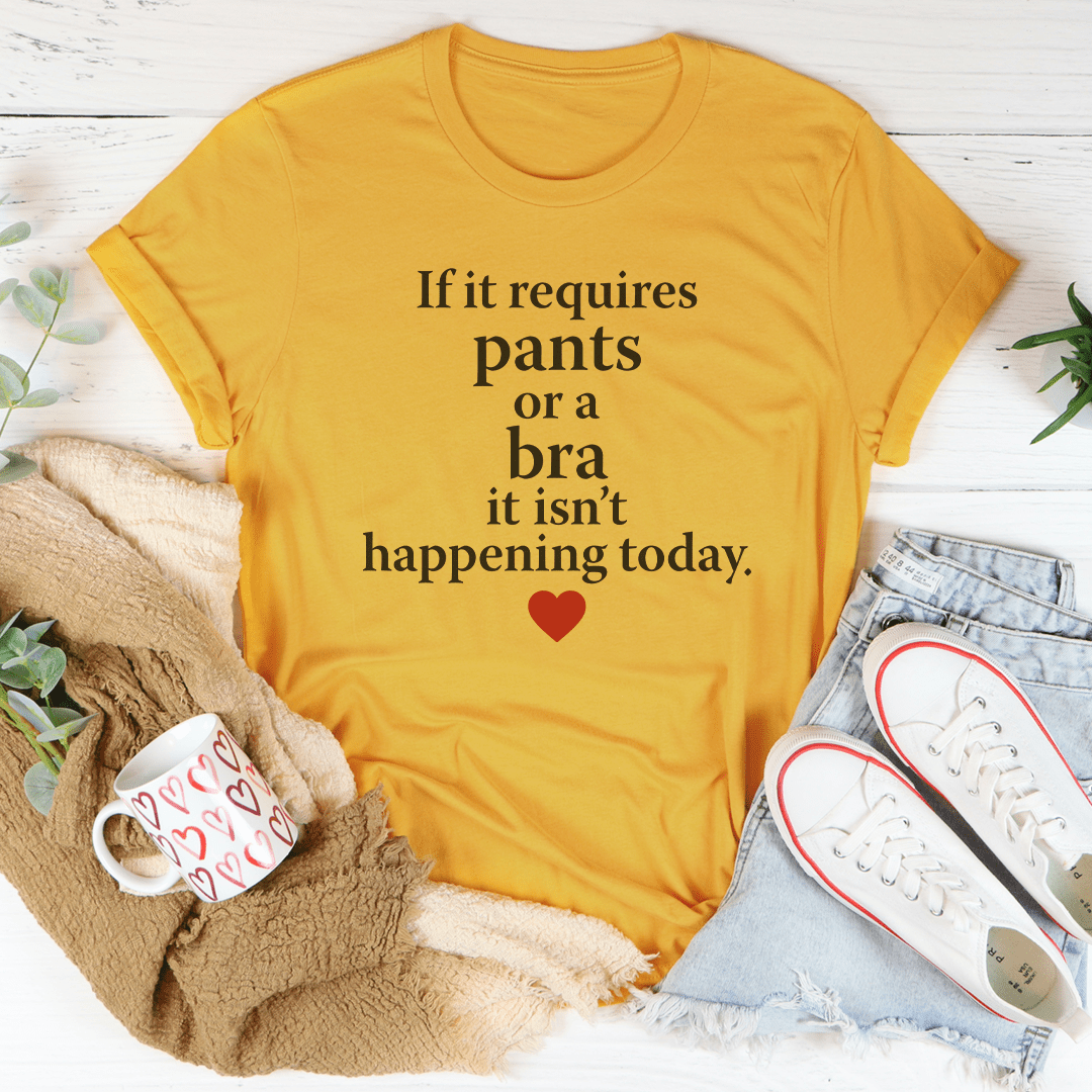 If It Requires Pants Or A Bra It's Not Happening Today Tee