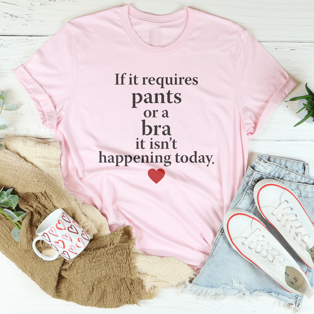 If It Requires Pants Or A Bra It's Not Happening Today Tee