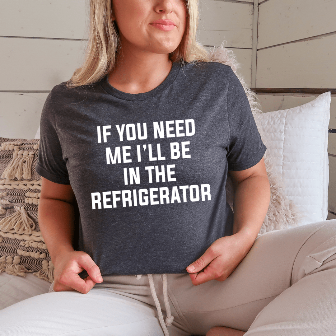 If You Need Me I'll Be In The Refrigerator Tee