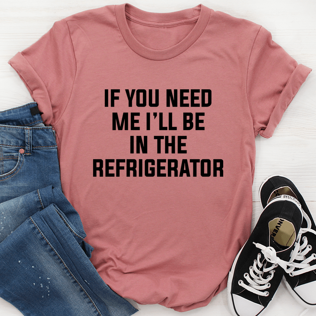 If You Need Me I'll Be In The Refrigerator Tee