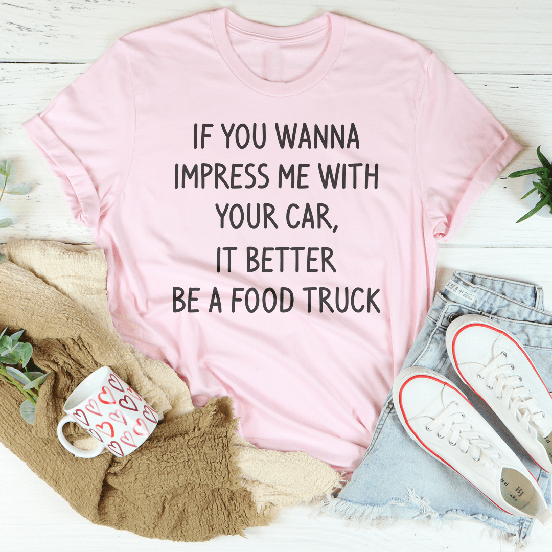 If You Wanna Impress Me With Your Car It Better Be A Food Truck Tee